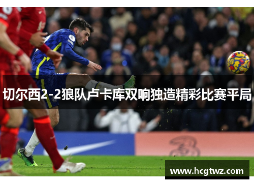 切尔西2-2狼队卢卡库双响独造精彩比赛平局